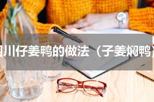 四川仔姜鸭的做法（子姜焖鸭）