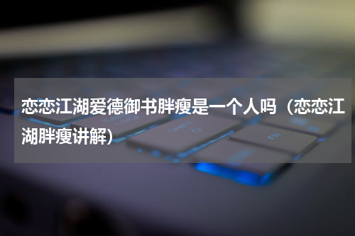 恋恋江湖爱德御书胖瘦是一个人吗（恋恋江湖胖瘦讲解）