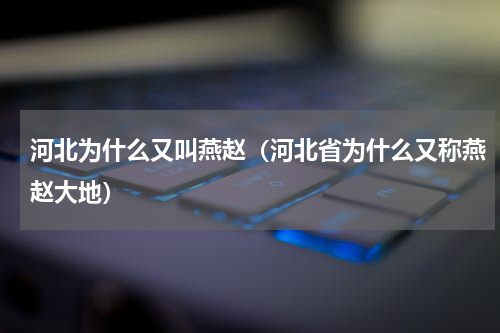 河北为什么又叫燕赵（河北省为什么又称燕赵大地）
