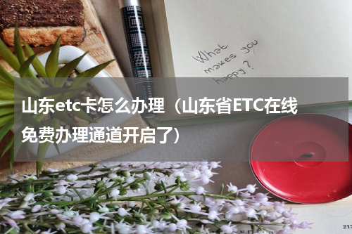 山东etc卡怎么办理（山东省ETC在线免费办理通道开启了）