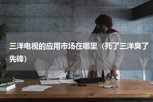 三洋电视的应用市场在哪里（死了三洋臭了先锋）