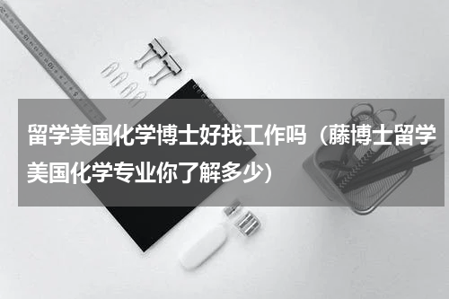 留学美国化学博士好找工作吗（藤博士留学美国化学专业你了解多少）