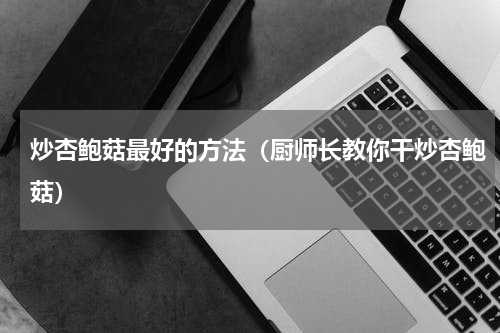炒杏鲍菇最好的方法（厨师长教你干炒杏鲍菇）