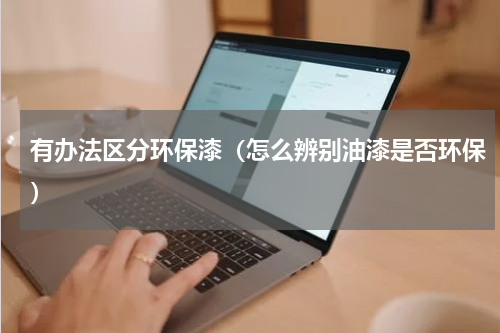 有办法区分环保漆（怎么辨别油漆是否环保）