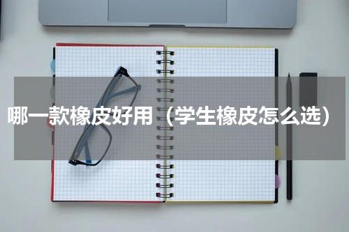 哪一款橡皮好用（学生橡皮怎么选）