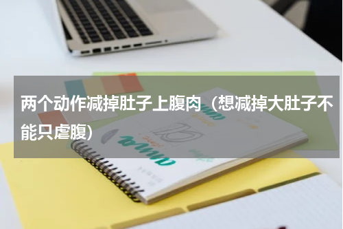 两个动作减掉肚子上腹肉（想减掉大肚子不能只虐腹）