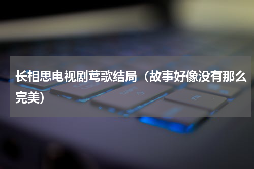 长相思电视剧莺歌结局（故事好像没有那么完美）
