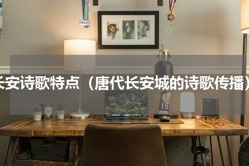 长安诗歌特点（唐代长安城的诗歌传播）