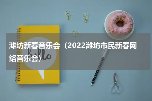 潍坊新春音乐会（2022潍坊市民新春网络音乐会）