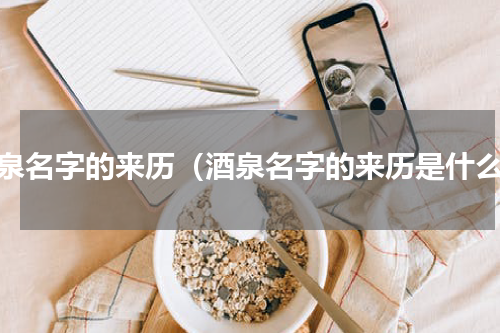 酒泉名字的来历（酒泉名字的来历是什么）