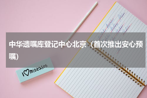 中华遗嘱库登记中心北京（首次推出安心预嘱）