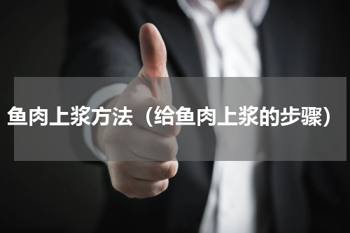 鱼肉上浆方法（给鱼肉上浆的步骤）