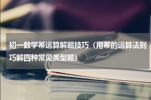 初一数学幂运算解题技巧（用幂的运算法则巧解四种常见类型题）