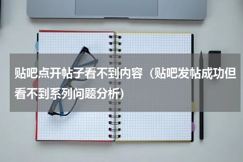 贴吧点开帖子看不到内容（贴吧发帖成功但看不到系列问题分析）