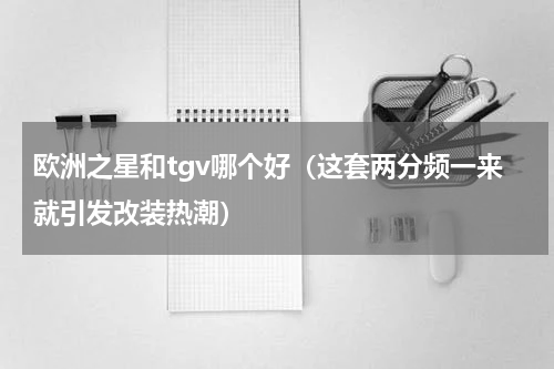 欧洲之星和tgv哪个好（这套两分频一来就引发改装热潮）
