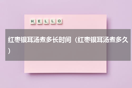 红枣银耳汤煮多长时间（红枣银耳汤煮多久）