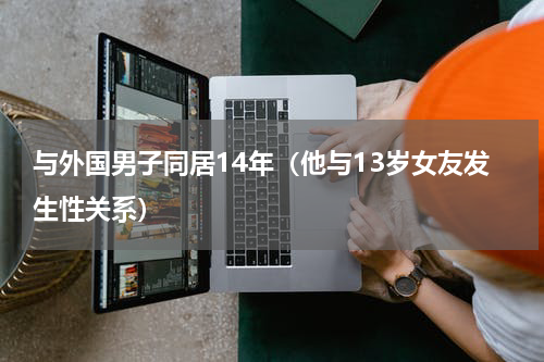 与外国男子同居14年（他与13岁女友发生性关系）