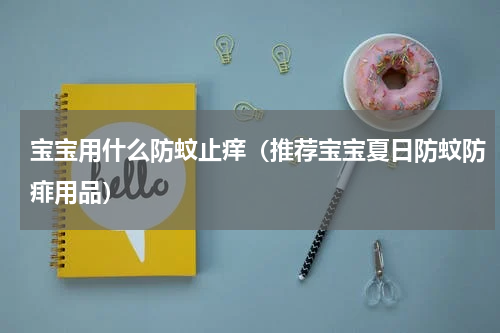 宝宝用什么防蚊止痒（推荐宝宝夏日防蚊防痱用品）