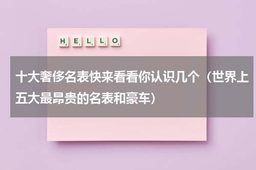 十大奢侈名表快来看看你认识几个（世界上五大最昂贵的名表和豪车）