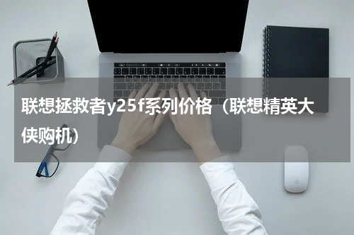 联想拯救者y25f系列价格（联想精英大侠购机）