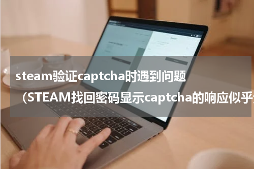 steam验证captcha时遇到问题（STEAM找回密码显示captcha的响应似乎无效解决办法）
