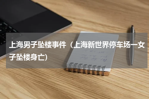 上海男子坠楼事件（上海新世界停车场一女子坠楼身亡）