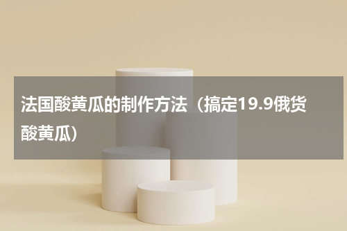 法国酸黄瓜的制作方法（搞定19.9俄货酸黄瓜）