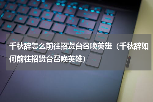 千秋辞怎么前往招贤台召唤英雄（千秋辞如何前往招贤台召唤英雄）