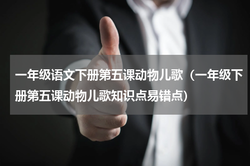 一年级语文下册第五课动物儿歌（一年级下册第五课动物儿歌知识点易错点）