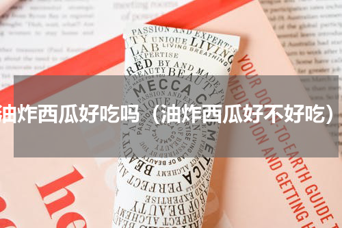 油炸西瓜好吃吗（油炸西瓜好不好吃）