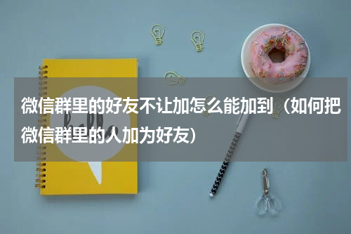 微信群里的好友不让加怎么能加到（如何把微信群里的人加为好友）