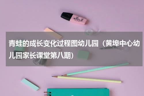 青蛙的成长变化过程图幼儿园（黄埠中心幼儿园家长课堂第八期）