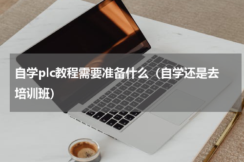 自学plc教程需要准备什么（自学还是去培训班）