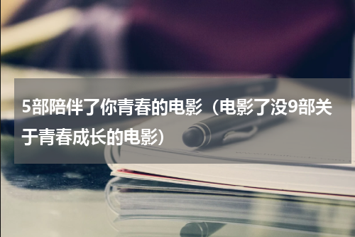 5部陪伴了你青春的电影（电影了没9部关于青春成长的电影）