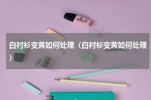白衬衫变黄如何处理（白衬衫变黄如何处理）