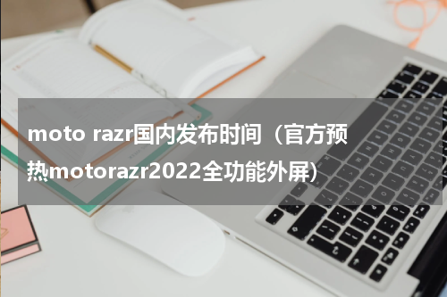moto razr国内发布时间（官方预热motorazr2022全功能外屏）