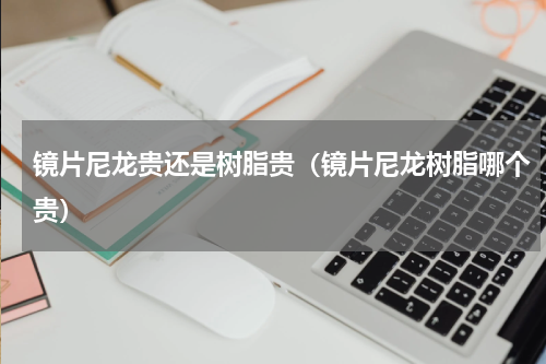 镜片尼龙贵还是树脂贵（镜片尼龙树脂哪个贵）