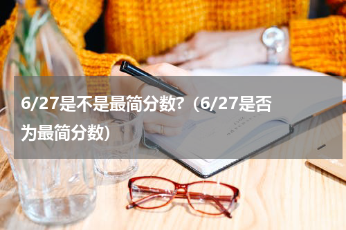 6/27是不是最简分数?（6/27是否为最简分数）