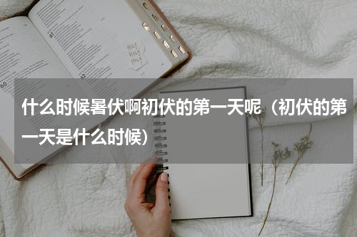 什么时候暑伏啊初伏的第一天呢（初伏的第一天是什么时候）