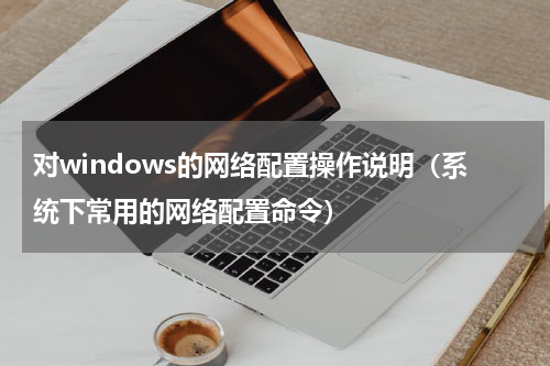 对windows的网络配置操作说明（系统下常用的网络配置命令）