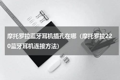 摩托罗拉蓝牙耳机插孔在哪（摩托罗拉220蓝牙耳机连接方法）