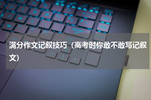满分作文记叙技巧（高考时你敢不敢写记叙文）