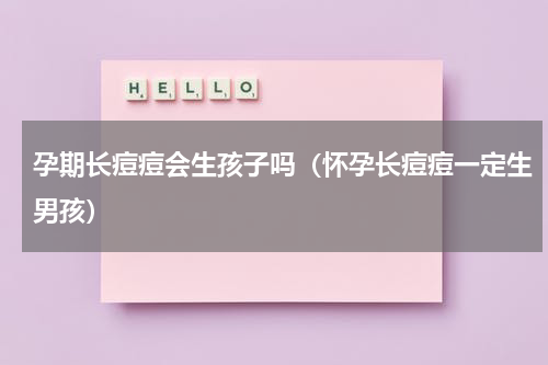 孕期长痘痘会生孩子吗（怀孕长痘痘一定生男孩）