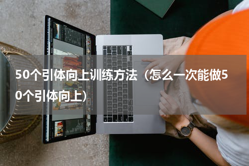 50个引体向上训练方法（怎么一次能做50个引体向上）