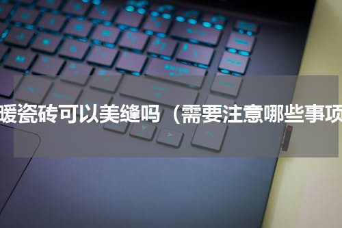 地暖瓷砖可以美缝吗（需要注意哪些事项）