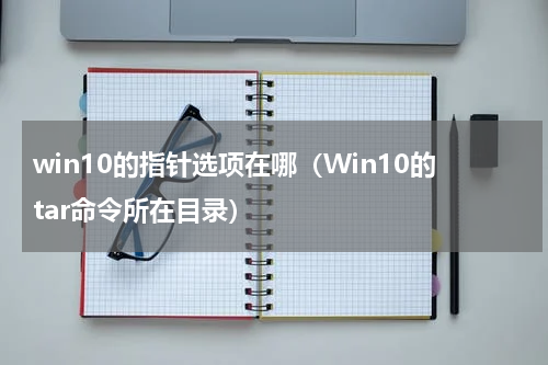 win10的指针选项在哪（Win10的tar命令所在目录）