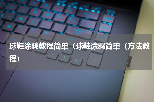 球鞋涂鸦教程简单（球鞋涂鸦简单（方法教程）