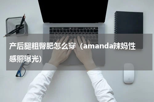 产后腿粗臀肥怎么穿（amanda辣妈性感照曝光）