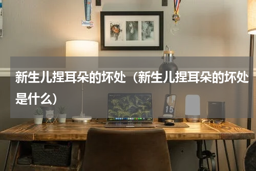 新生儿捏耳朵的坏处（新生儿捏耳朵的坏处是什么）