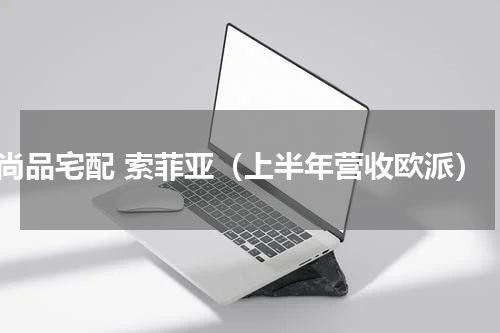 尚品宅配 索菲亚（上半年营收欧派）
